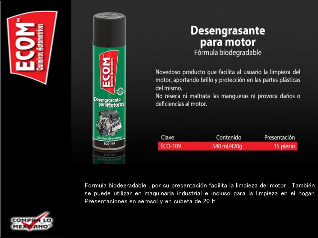 Formula biodegradable , por su presentación facilita la limpieza del motor . También se puede utilizar en maquinaria industrial e incluso para la limpieza en el hogar. Presentaciones en aerosol y en cubeta de 20 lt