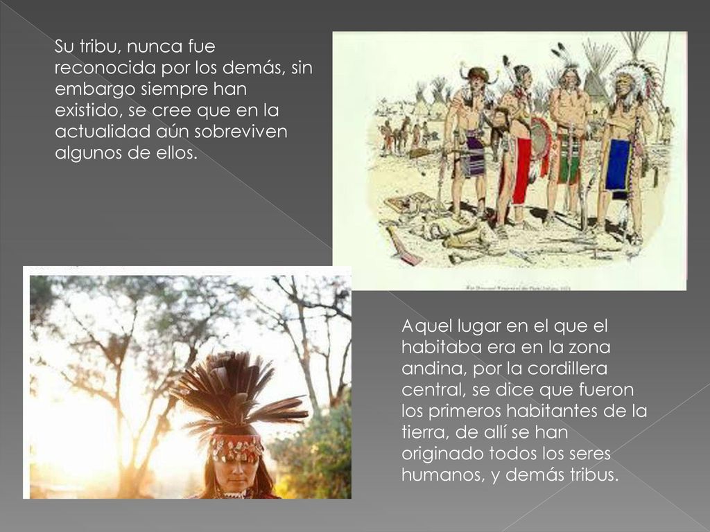 Su tribu, nunca fue reconocida por los demás, sin embargo siempre han existido, se cree que en la actualidad aún sobreviven algunos de ellos.