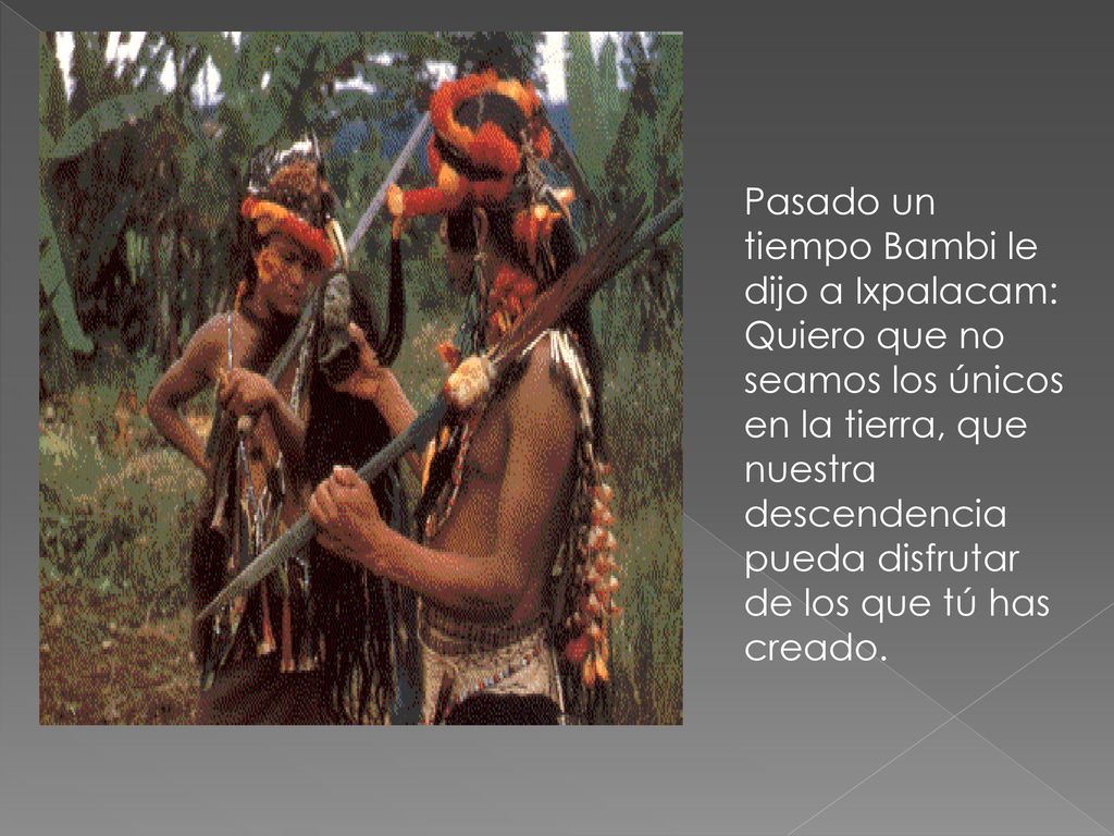 Pasado un tiempo Bambi le dijo a Ixpalacam: Quiero que no seamos los únicos en la tierra, que nuestra descendencia pueda disfrutar de los que tú has creado.