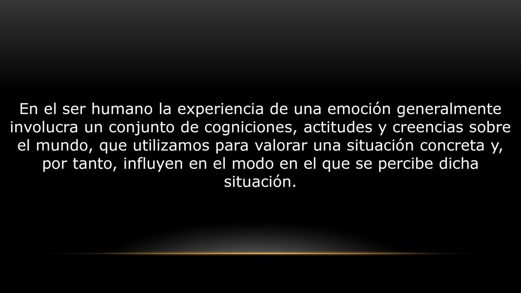 En el ser humano la experiencia de una emoción generalmente involucra un conjunto de cogniciones, actitudes y creencias sobre el mundo, que utilizamos para valorar una situación concreta y, por tanto, influyen en el modo en el que se percibe dicha situación.