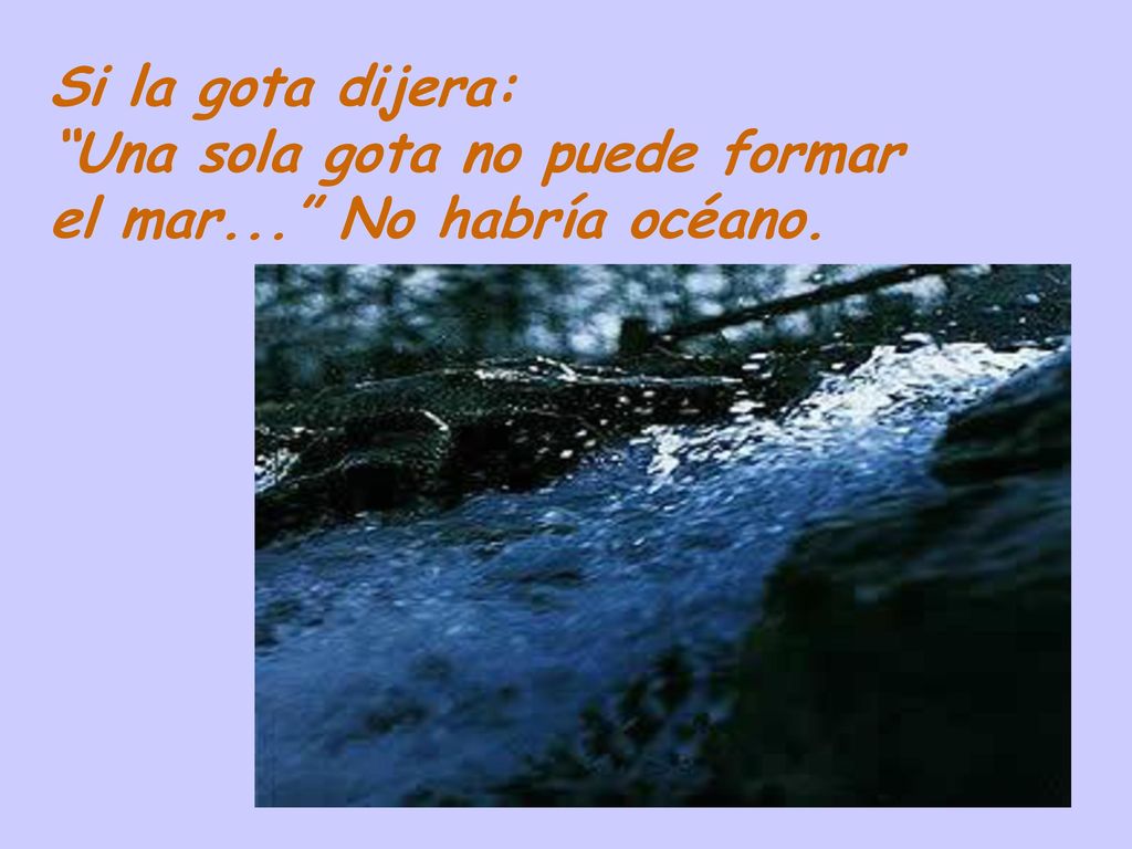 Si la gota dijera: Una sola gota no puede formar el mar... No habría océano.