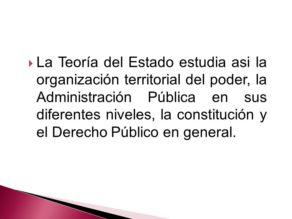 La Teoría del Estado estudia asi la organización territorial del poder, la Administración Pública en sus diferentes niveles, la constitución y el Derecho Público en general.