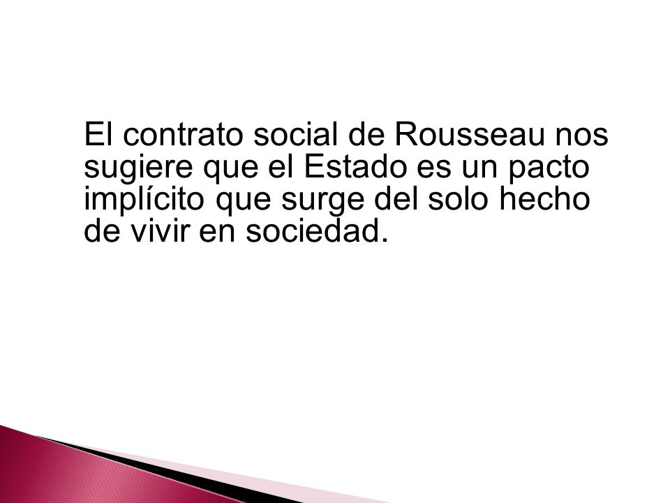 El contrato social de Rousseau nos sugiere que el Estado es un pacto implícito que surge del solo hecho de vivir en sociedad.