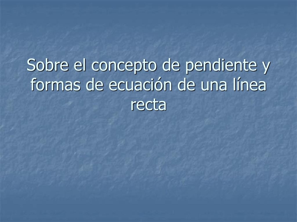 Sobre el concepto de pendiente y formas de ecuación de una línea recta