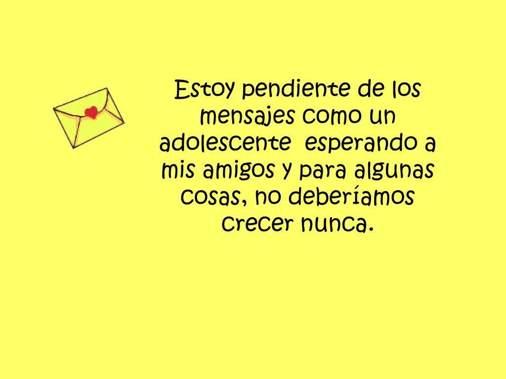 Estoy pendiente de los mensajes como un adolescente esperando a mis amigos y para algunas cosas, no deberíamos crecer nunca.