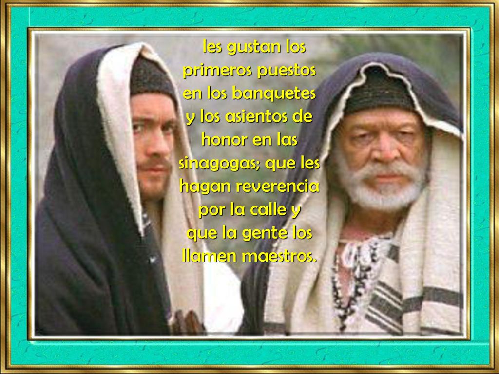 les gustan los primeros puestos en los banquetes y los asientos de honor en las sinagogas; que les hagan reverencia por la calle y que la gente los llamen maestros.