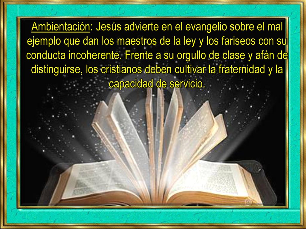 Ambientación: Jesús advierte en el evangelio sobre el mal ejemplo que dan los maestros de la ley y los fariseos con su conducta incoherente.
