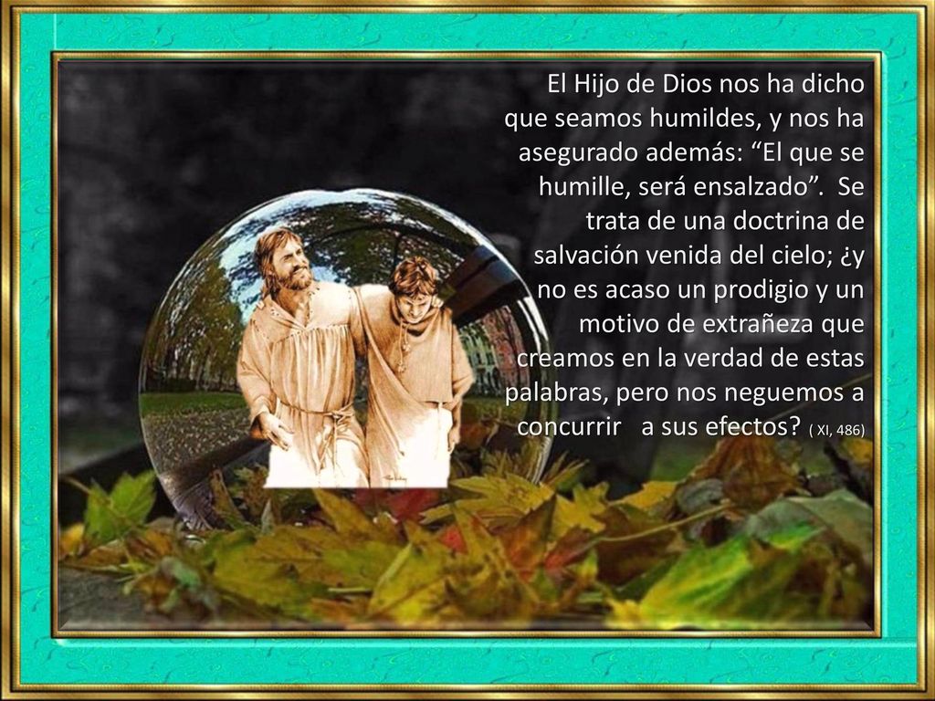 El Hijo de Dios nos ha dicho que seamos humildes, y nos ha asegurado además: El que se humille, será ensalzado .
