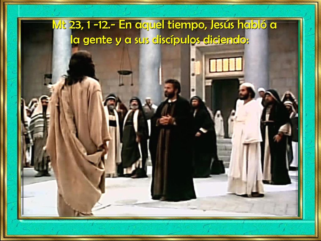 Mt 23, En aquel tiempo, Jesús habló a la gente y a sus discípulos diciendo: