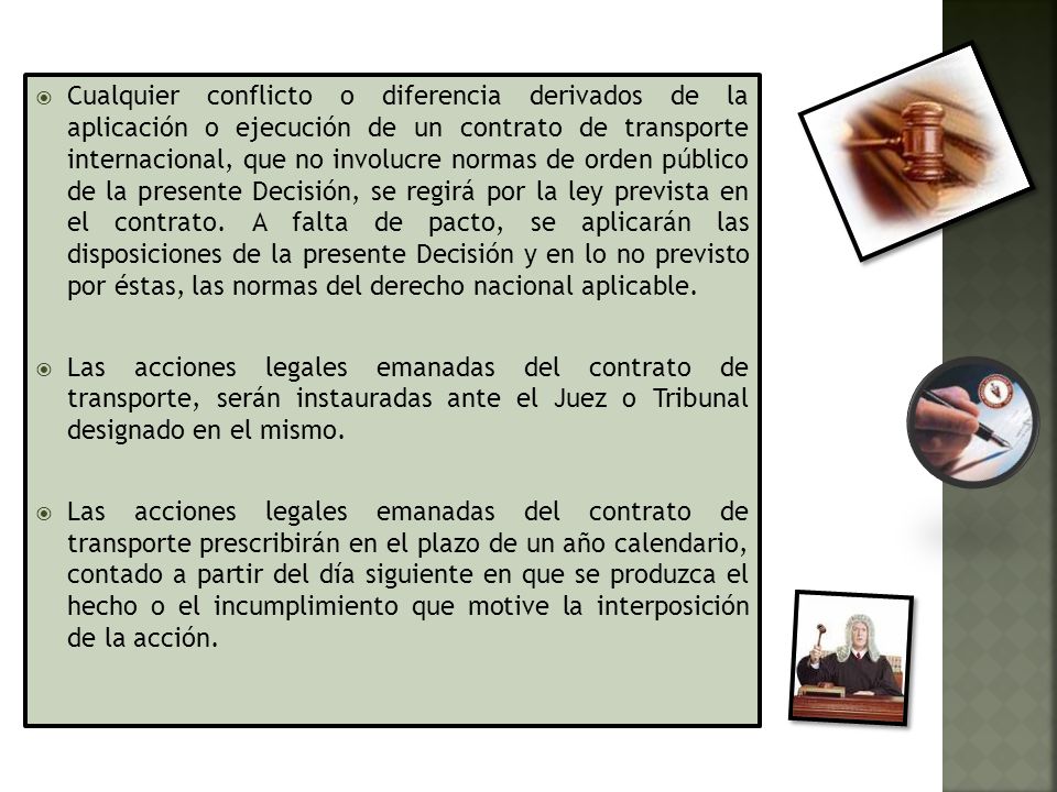 Cualquier conflicto o diferencia derivados de la aplicación o ejecución de un contrato de transporte internacional, que no involucre normas de orden público de la presente Decisión, se regirá por la ley prevista en el contrato. A falta de pacto, se aplicarán las disposiciones de la presente Decisión y en lo no previsto por éstas, las normas del derecho nacional aplicable.
