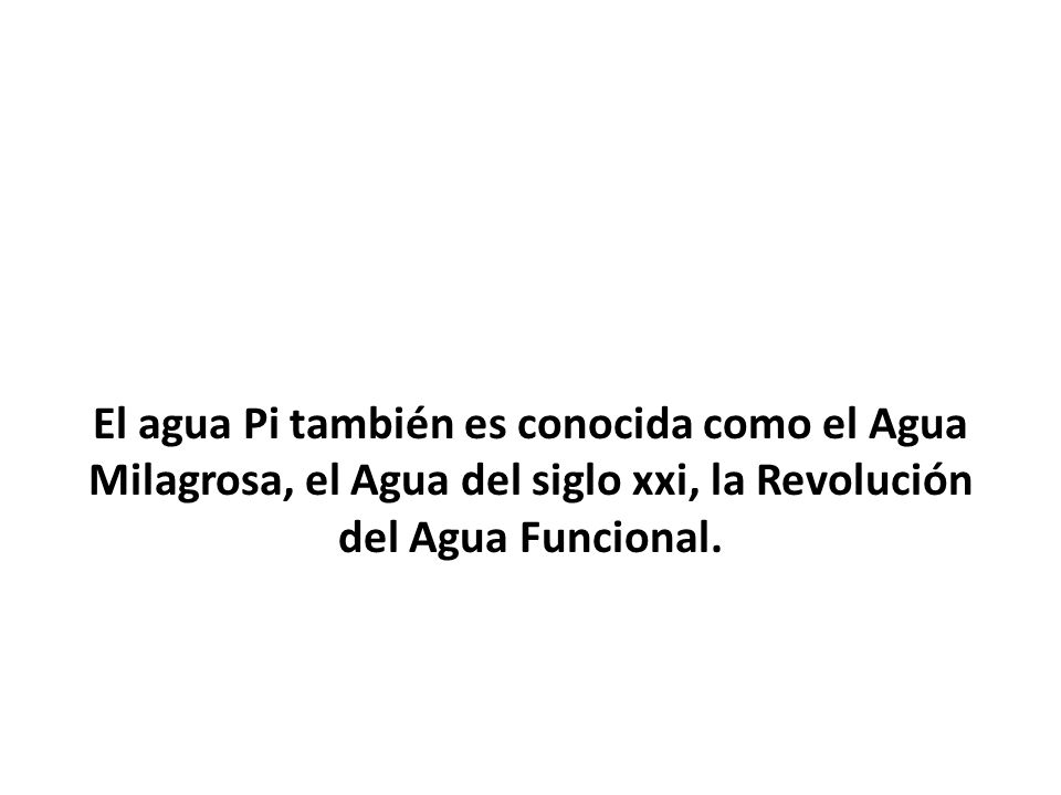 El agua Pi también es conocida como el Agua Milagrosa, el Agua del siglo xxi, la Revolución del Agua Funcional.