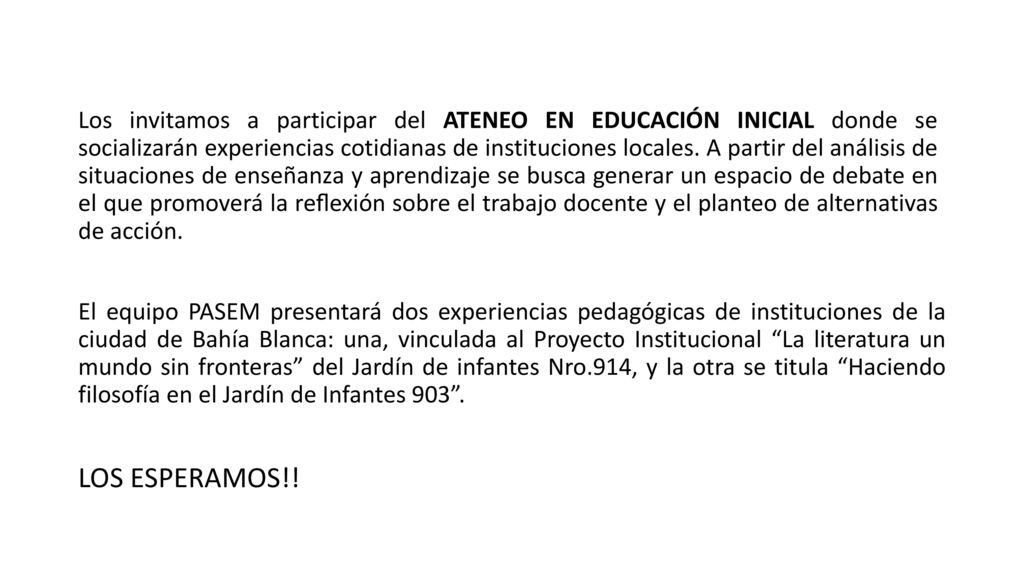Los invitamos a participar del ATENEO EN EDUCACIÓN INICIAL donde se socializarán experiencias cotidianas de instituciones locales. A partir del análisis de situaciones de enseñanza y aprendizaje se busca generar un espacio de debate en el que promoverá la reﬂexión sobre el trabajo docente y el planteo de alternativas de acción.