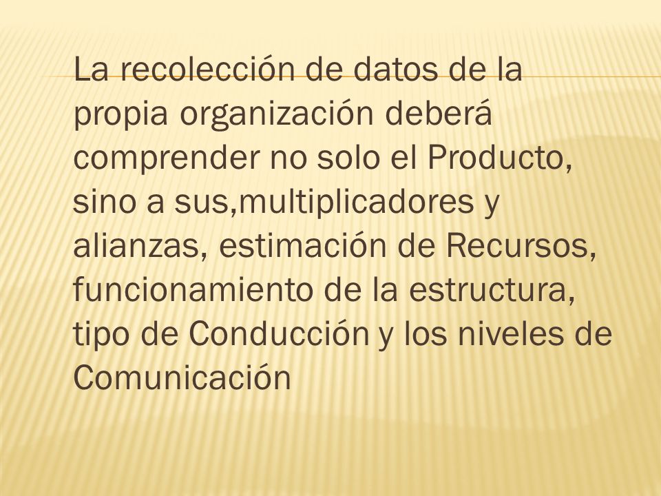 La recolección de datos de la propia organización deberá comprender no solo el Producto, sino a sus,multiplicadores y alianzas, estimación de Recursos, funcionamiento de la estructura, tipo de Conducción y los niveles de Comunicación