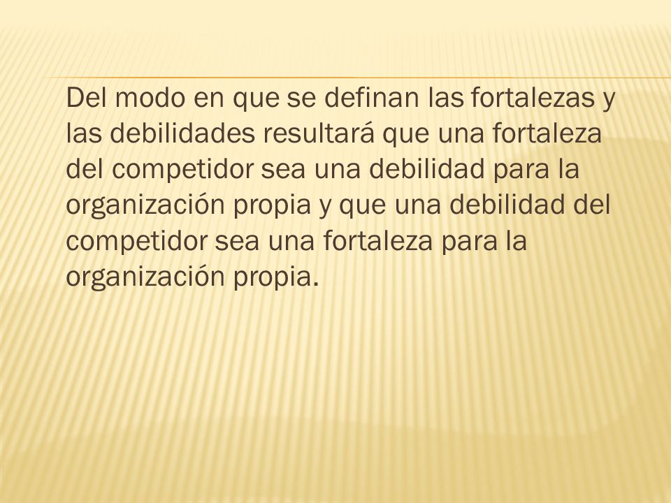 Del modo en que se definan las fortalezas y las debilidades resultará que una fortaleza del competidor sea una debilidad para la organización propia y que una debilidad del competidor sea una fortaleza para la organización propia.