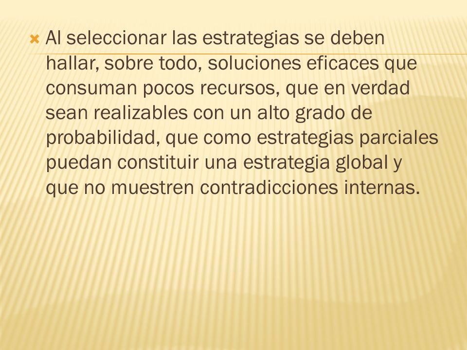 Al seleccionar las estrategias se deben hallar, sobre todo, soluciones eficaces que consuman pocos recursos, que en verdad sean realizables con un alto grado de probabilidad, que como estrategias parciales puedan constituir una estrategia global y que no muestren contradicciones internas.