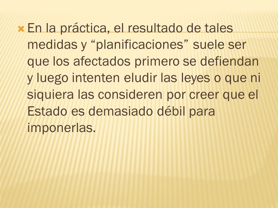En la práctica, el resultado de tales medidas y planificaciones suele ser que los afectados primero se defiendan y luego intenten eludir las leyes o que ni siquiera las consideren por creer que el Estado es demasiado débil para imponerlas.