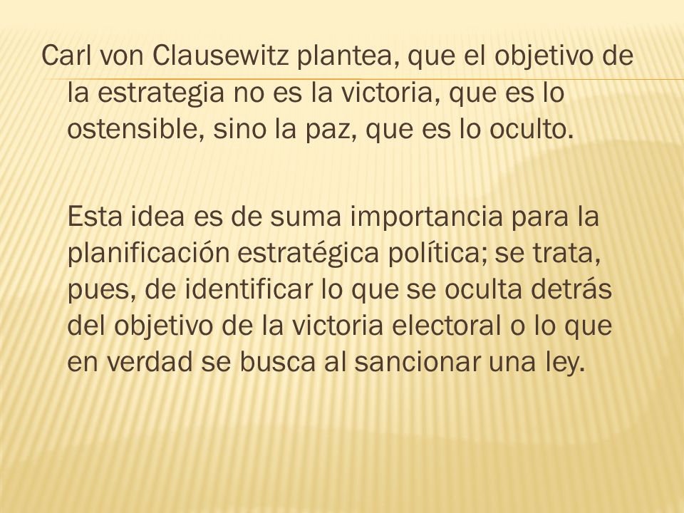 Carl von Clausewitz plantea, que el objetivo de la estrategia no es la victoria, que es lo ostensible, sino la paz, que es lo oculto.