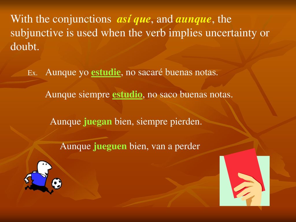 With the conjunctions así que, and aunque, the subjunctive is used when the verb implies uncertainty or doubt.
