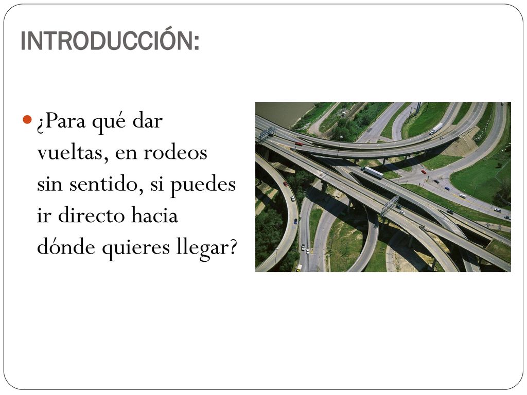 INTRODUCCIÓN: ¿Para qué dar vueltas, en rodeos sin sentido, si puedes ir directo hacia dónde quieres llegar
