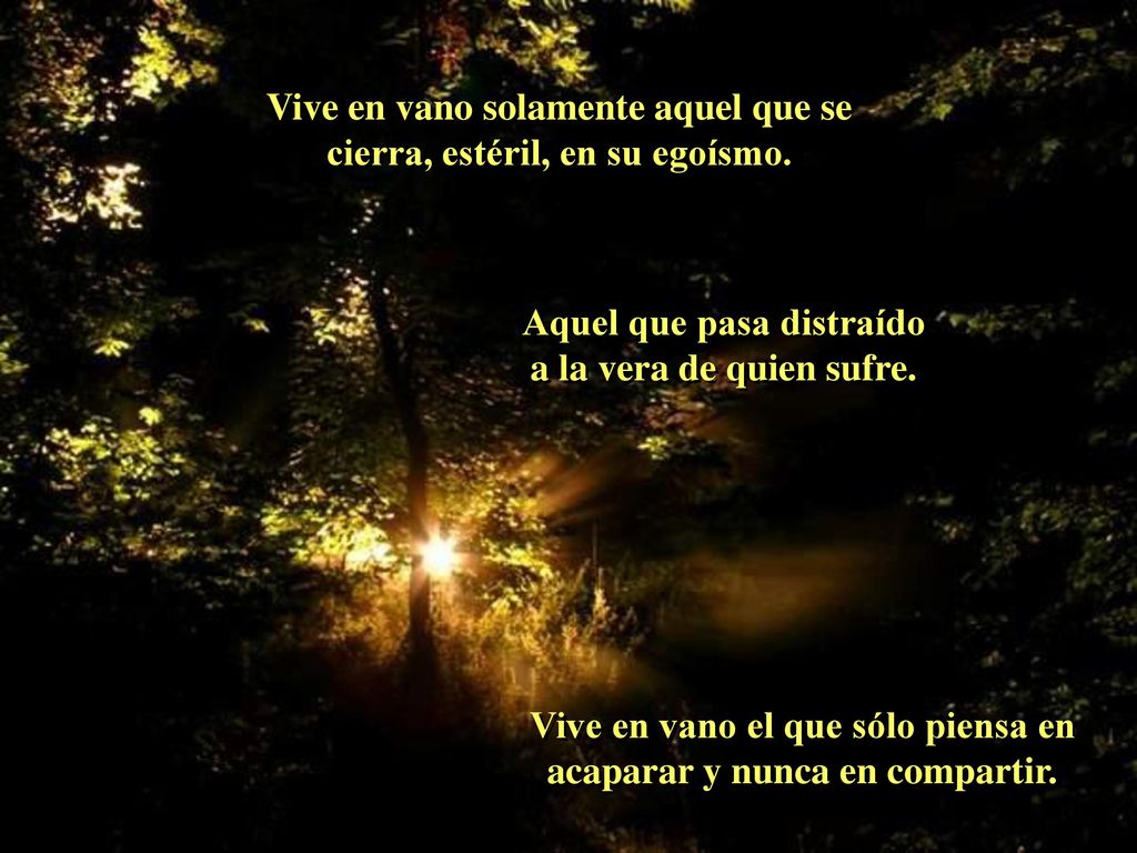 Vive en vano solamente aquel que se cierra, estéril, en su egoísmo.