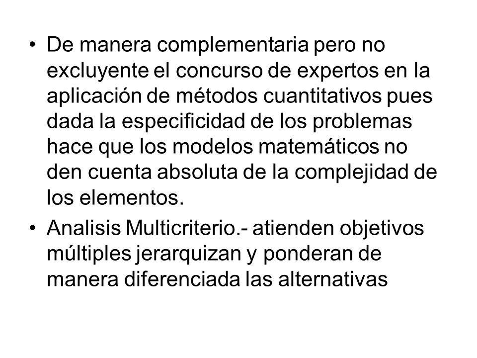 De manera complementaria pero no excluyente el concurso de expertos en la aplicación de métodos cuantitativos pues dada la especificidad de los problemas hace que los modelos matemáticos no den cuenta absoluta de la complejidad de los elementos.