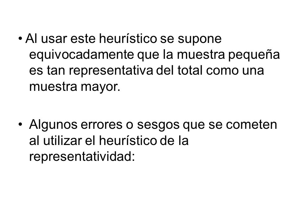 • Al usar este heurístico se supone equivocadamente que la muestra pequeña es tan representativa del total como una muestra mayor.