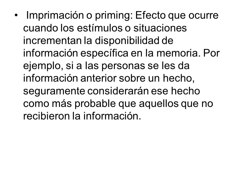 Imprimación o priming: Efecto que ocurre cuando los estímulos o situaciones incrementan la disponibilidad de información específica en la memoria.