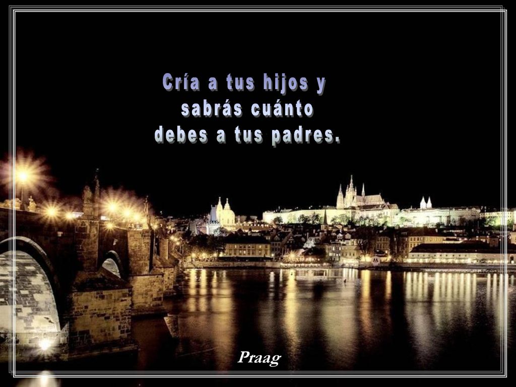 Cría a tus hijos y sabrás cuánto debes a tus padres. Praag