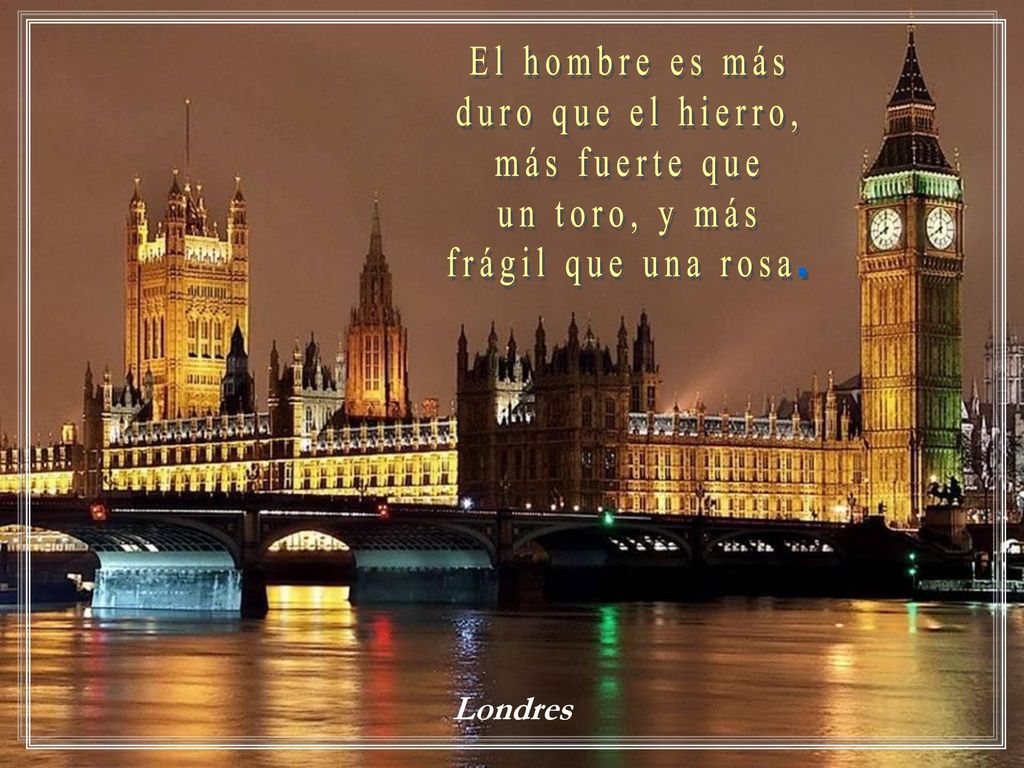 El hombre es más duro que el hierro, más fuerte que un toro, y más frágil que una rosa. Londres