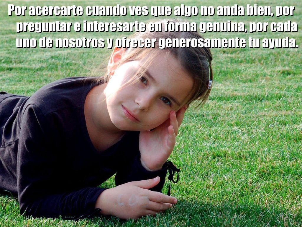 Por acercarte cuando ves que algo no anda bien, por preguntar e interesarte en forma genuina, por cada uno de nosotros y ofrecer generosamente tu ayuda.
