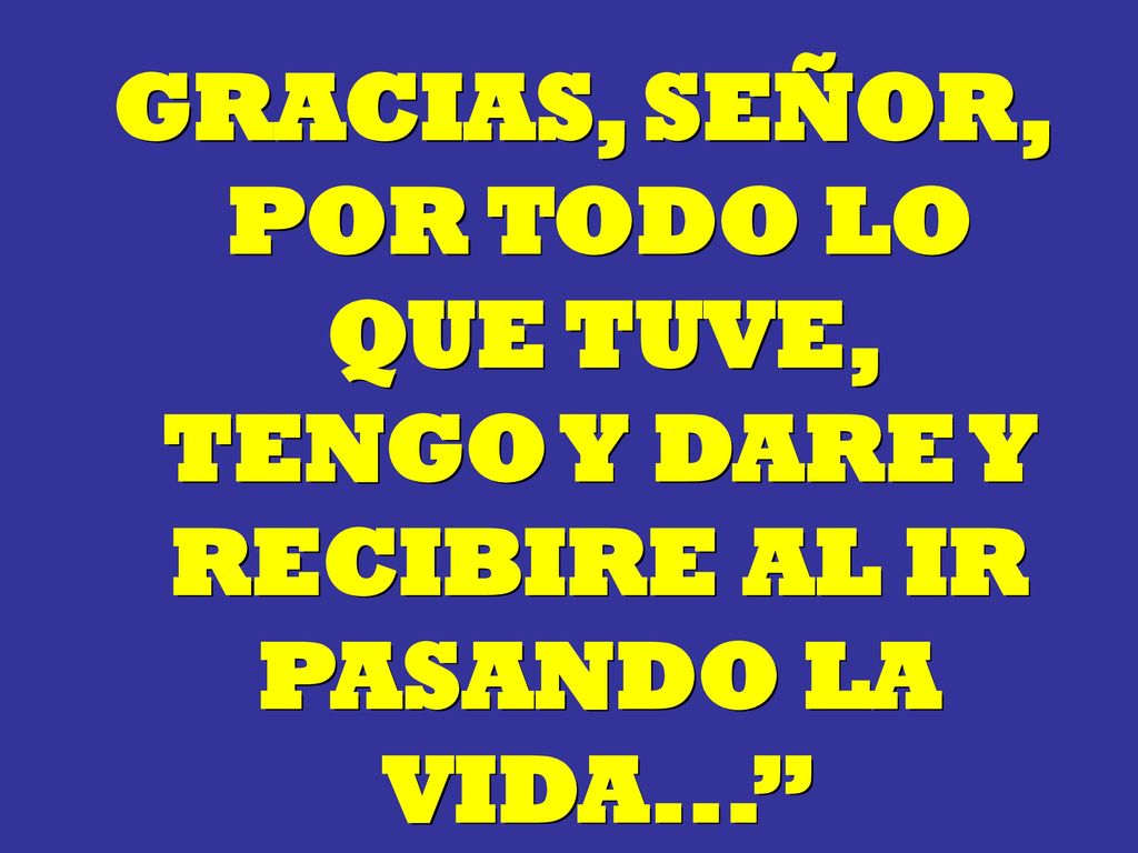 GRACIAS, SEÑOR, POR TODO LO QUE TUVE, TENGO Y DARE Y RECIBIRE AL IR PASANDO LA VIDA...