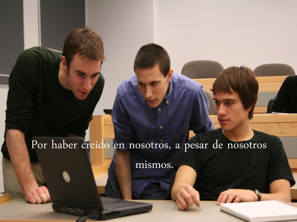 Por haber creído en nosotros, a pesar de nosotros mismos.