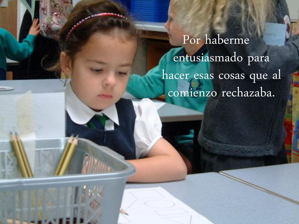 Por haberme entusiasmado para hacer esas cosas que al comienzo rechazaba.