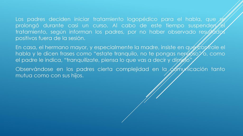Los padres deciden iniciar tratamiento logopédico para el habla, que se prolongó durante casi un curso. Al cabo de este tiempo suspenden el tratamiento, según informan los padres, por no haber observado resultados positivos fuera de la sesión.