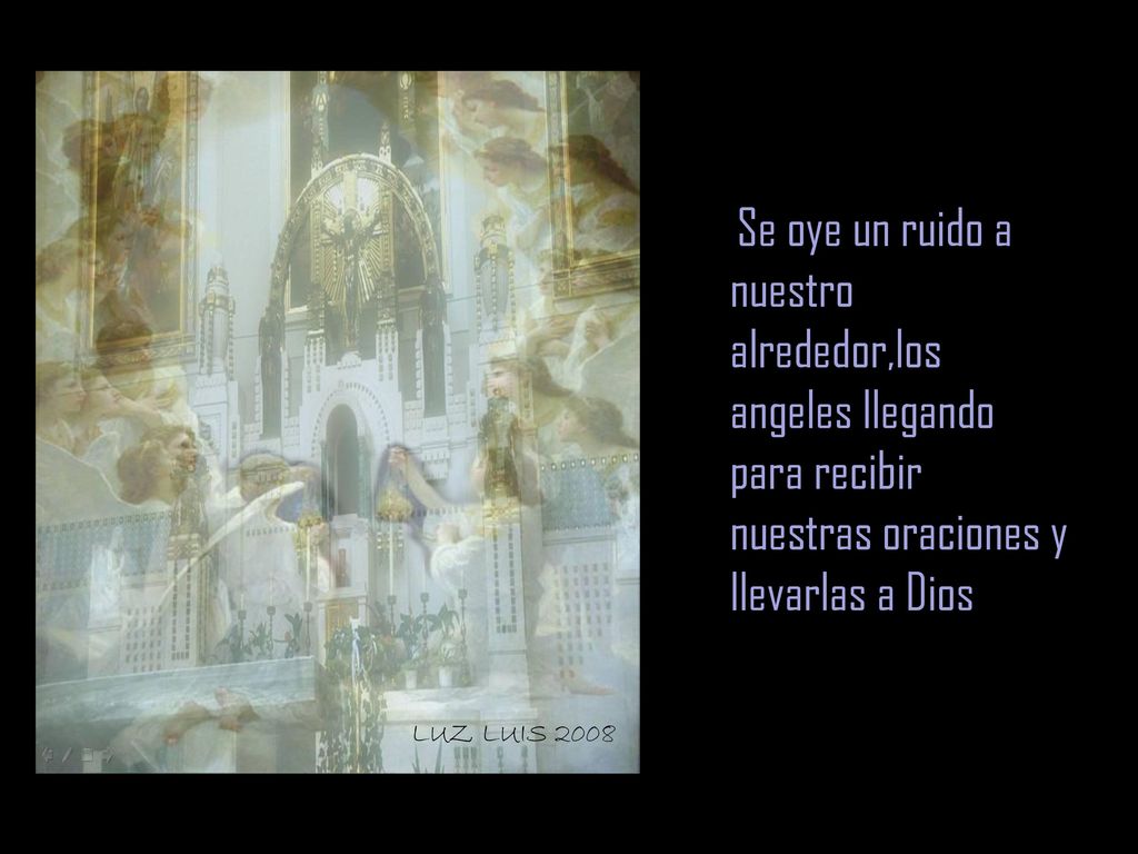 Se oye un ruido a nuestro alrededor,los angeles llegando para recibir nuestras oraciones y llevarlas a Dios