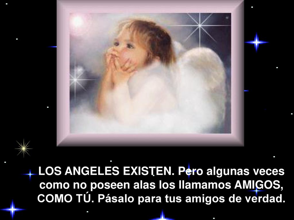 LOS ANGELES EXISTEN. Pero algunas veces como no poseen alas los llamamos AMIGOS, COMO TÚ.