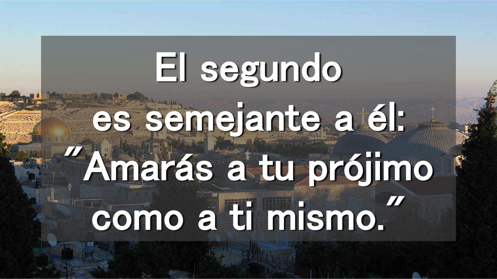 El segundo es semejante a él: Amarás a tu prójimo como a ti mismo.