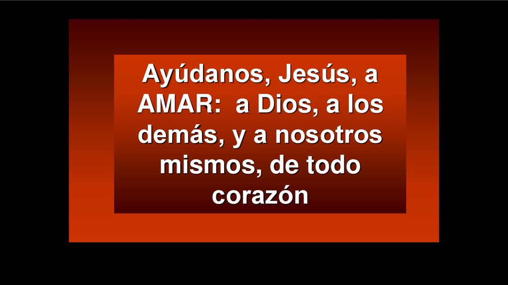 Ayúdanos, Jesús, a AMAR: a Dios, a los demás, y a nosotros mismos, de todo corazón