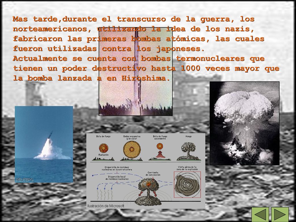 Mas tarde,durante el transcurso de la guerra, los norteamericanos, utilizando la idea de los nazis, fabricaron las primeras bombas atómicas, las cuales fueron utilizadas contra los japoneses.