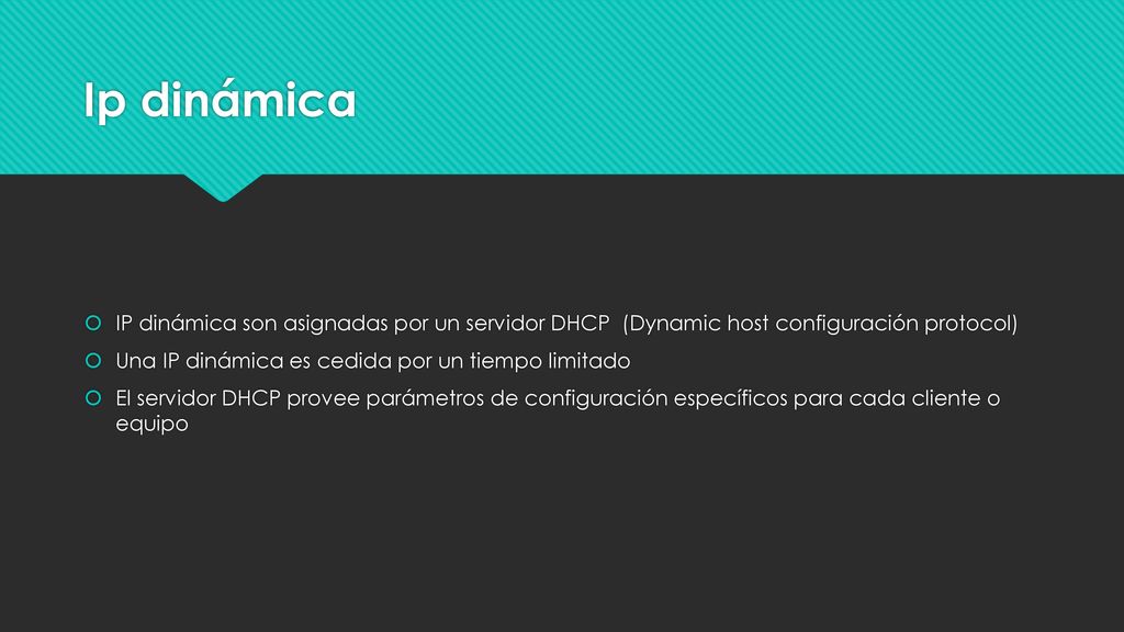 Ip dinámica IP dinámica son asignadas por un servidor DHCP (Dynamic host configuración protocol) Una IP dinámica es cedida por un tiempo limitado.