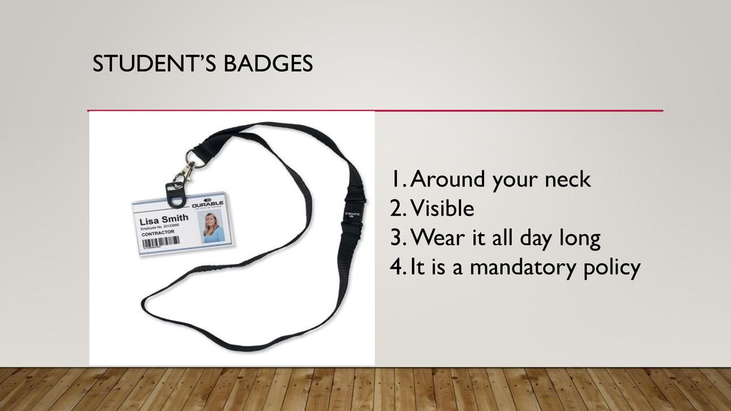STUDENT’S BADGES Around your neck Visible Wear it all day long It is a mandatory policy