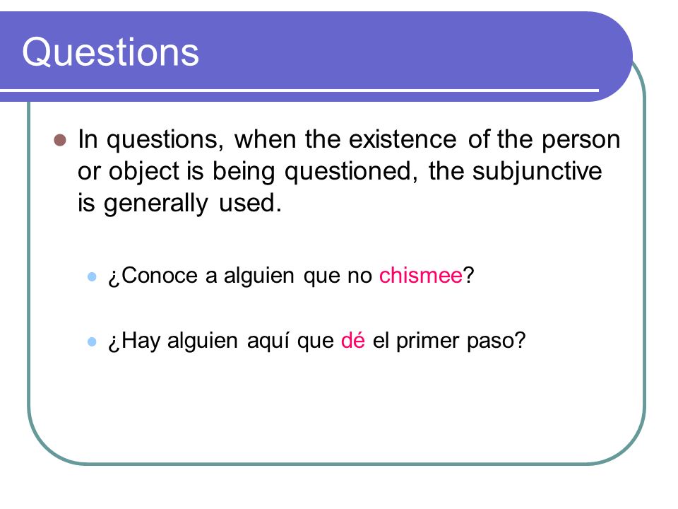 Questions In questions, when the existence of the person or object is being questioned, the subjunctive is generally used.