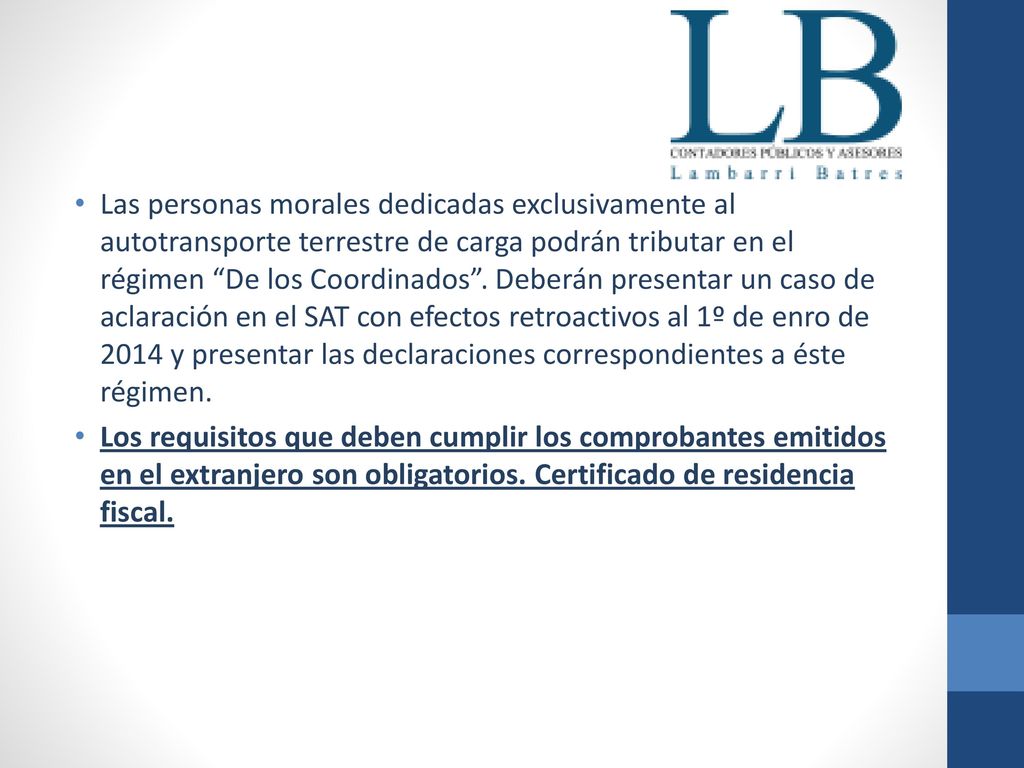 Las personas morales dedicadas exclusivamente al autotransporte terrestre de carga podrán tributar en el régimen De los Coordinados . Deberán presentar un caso de aclaración en el SAT con efectos retroactivos al 1º de enro de 2014 y presentar las declaraciones correspondientes a éste régimen.