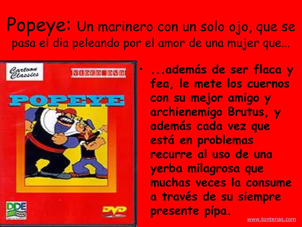 Popeye: Un marinero con un solo ojo, que se pasa el dia peleando por el amor de una mujer que...