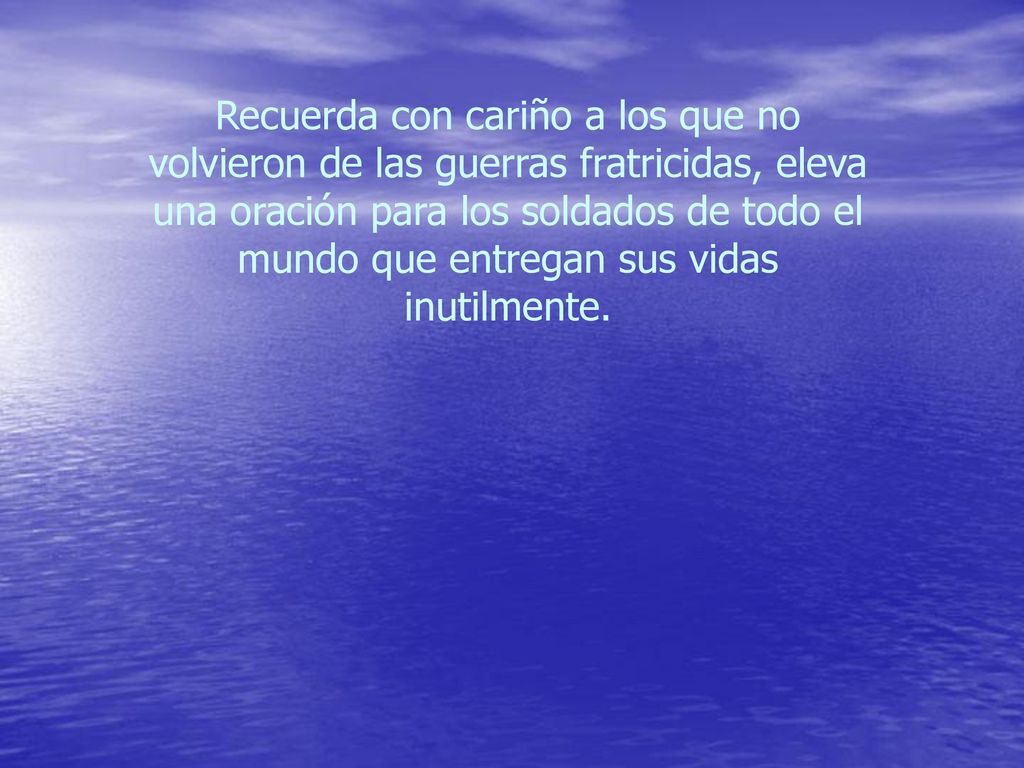 Recuerda con cariño a los que no volvieron de las guerras fratricidas, eleva una oración para los soldados de todo el mundo que entregan sus vidas inutilmente.