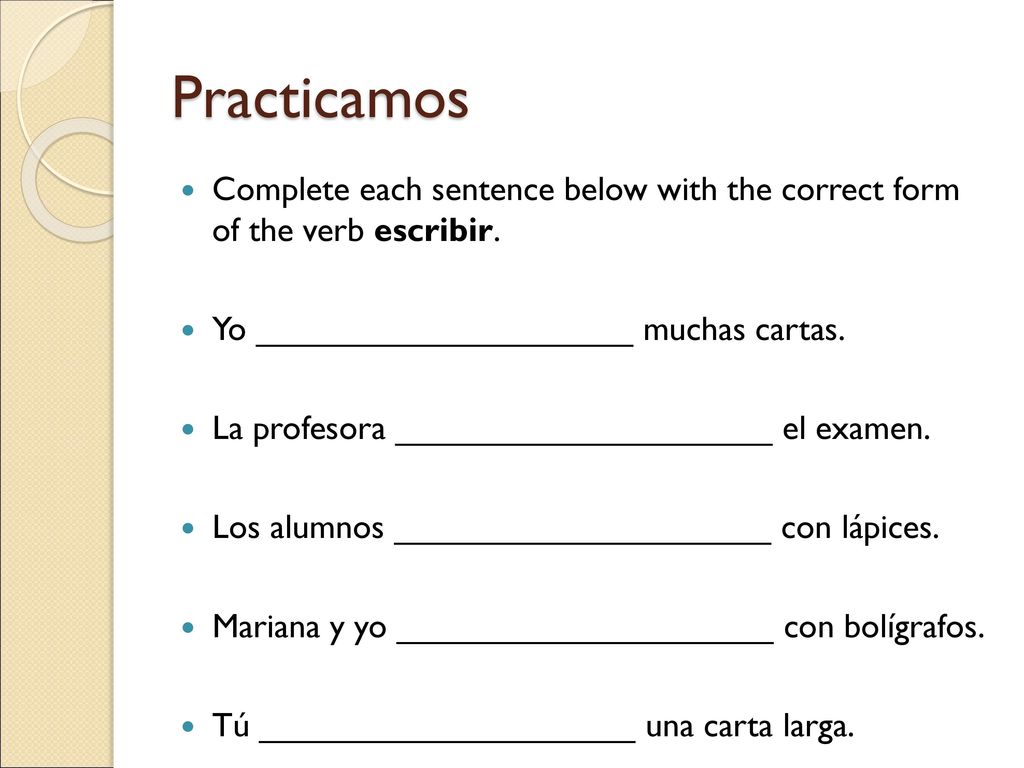 Practicamos Complete each sentence below with the correct form of the verb escribir. Yo ____________________ muchas cartas.