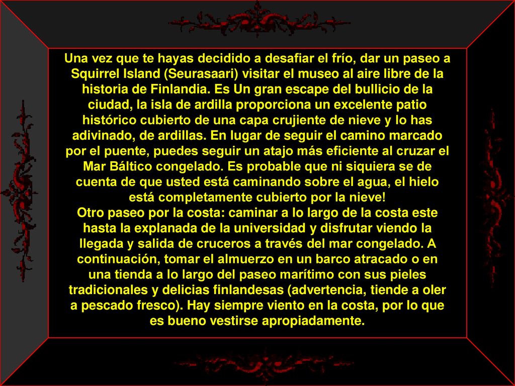 Una vez que te hayas decidido a desafiar el frío, dar un paseo a Squirrel Island (Seurasaari) visitar el museo al aire libre de la historia de Finlandia. Es Un gran escape del bullicio de la ciudad, la isla de ardilla proporciona un excelente patio histórico cubierto de una capa crujiente de nieve y lo has adivinado, de ardillas. En lugar de seguir el camino marcado por el puente, puedes seguir un atajo más eficiente al cruzar el Mar Báltico congelado. Es probable que ni siquiera se de cuenta de que usted está caminando sobre el agua, el hielo está completamente cubierto por la nieve!