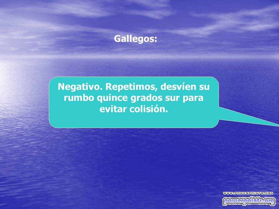 Gallegos: Negativo. Repetimos, desvíen su rumbo quince grados sur para evitar colisión.