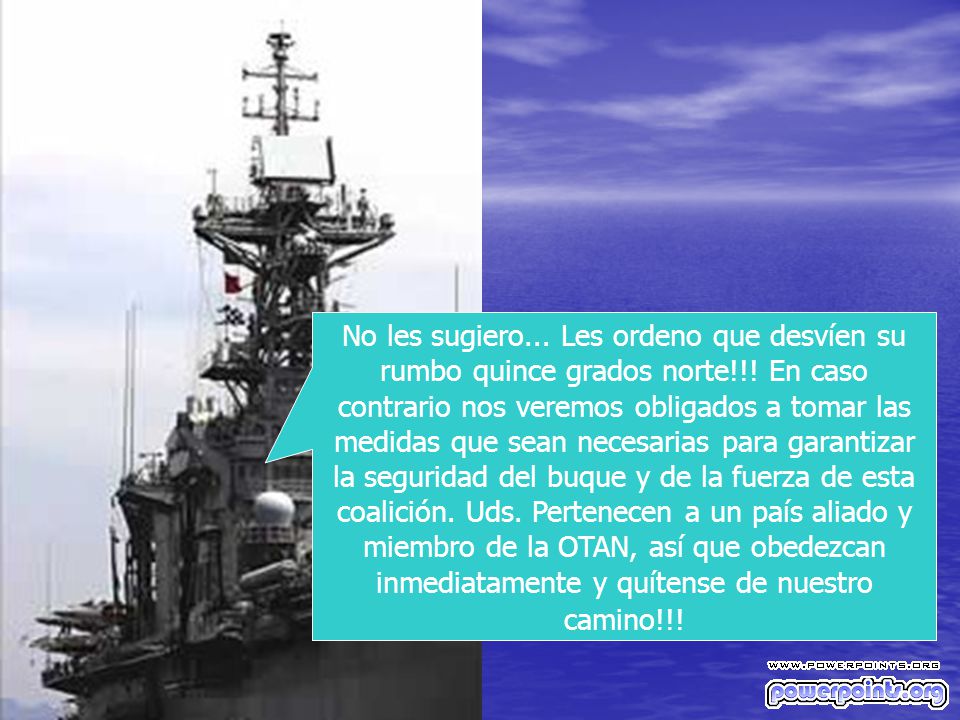 No les sugiero. Les ordeno que desvíen su rumbo quince grados norte