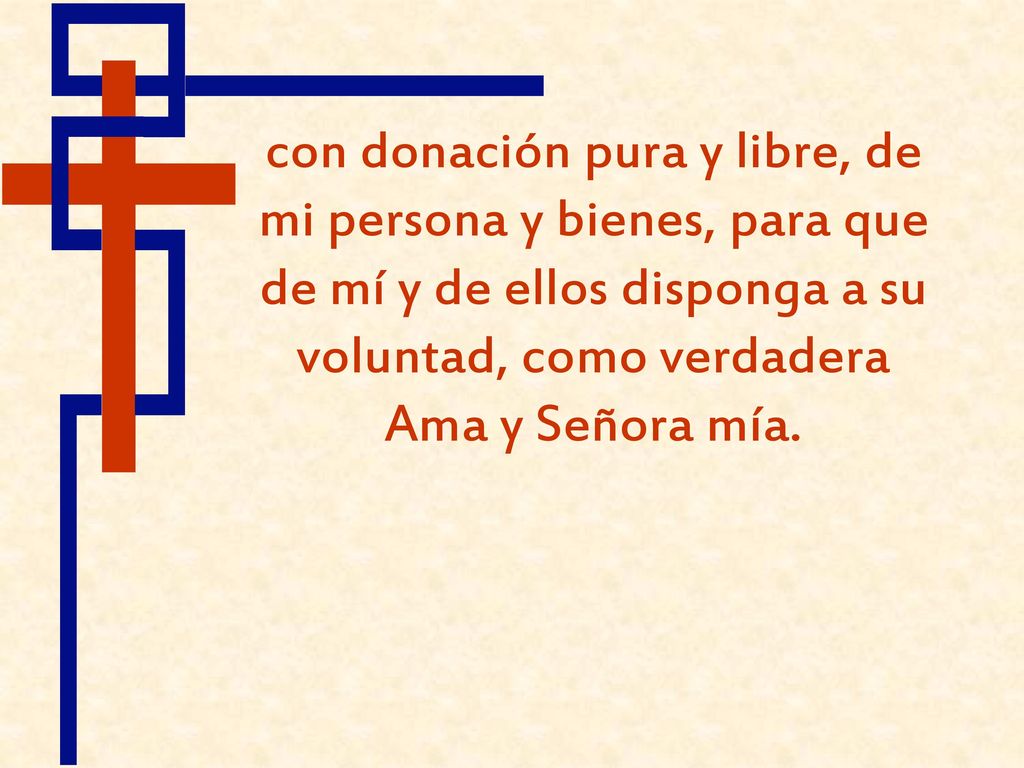 con donación pura y libre, de mi persona y bienes, para que de mí y de ellos disponga a su voluntad, como verdadera Ama y Señora mía.